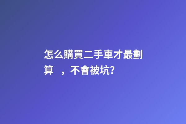 怎么購買二手車才最劃算，不會被坑？